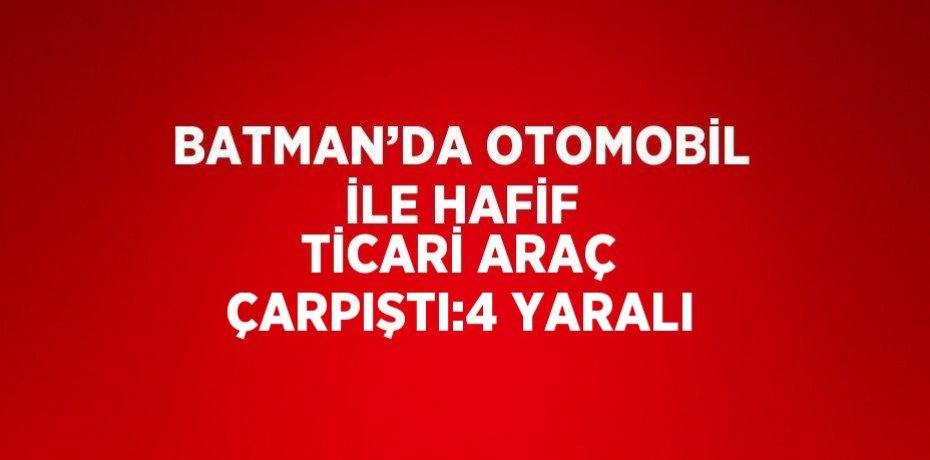 BATMAN’DA OTOMOBİL İLE HAFİF TİCARİ ARAÇ ÇARPIŞTI:4 YARALI