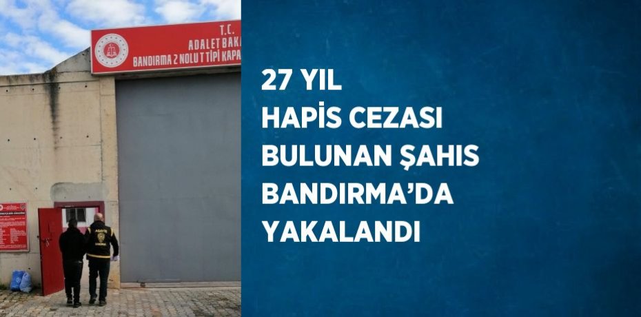 27 YIL HAPİS CEZASI BULUNAN ŞAHIS BANDIRMA’DA YAKALANDI