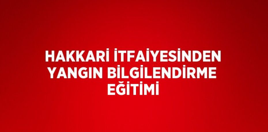 HAKKARİ İTFAİYESİNDEN YANGIN BİLGİLENDİRME EĞİTİMİ