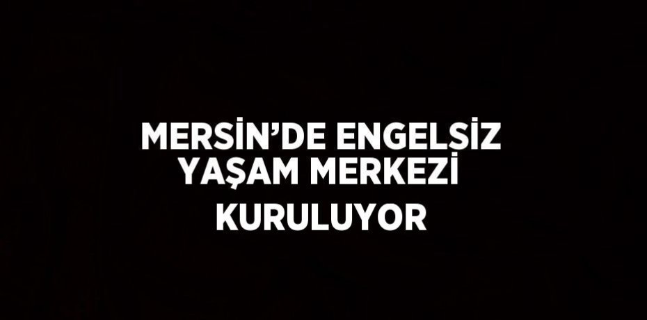 MERSİN’DE ENGELSİZ YAŞAM MERKEZİ KURULUYOR