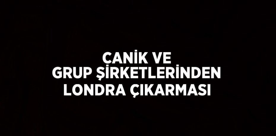 CANİK VE GRUP ŞİRKETLERİNDEN LONDRA ÇIKARMASI