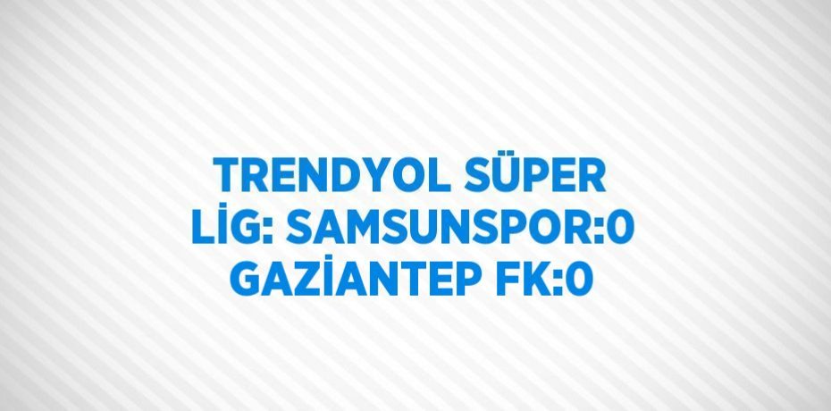 TRENDYOL SÜPER LİG: SAMSUNSPOR:0 GAZİANTEP FK:0