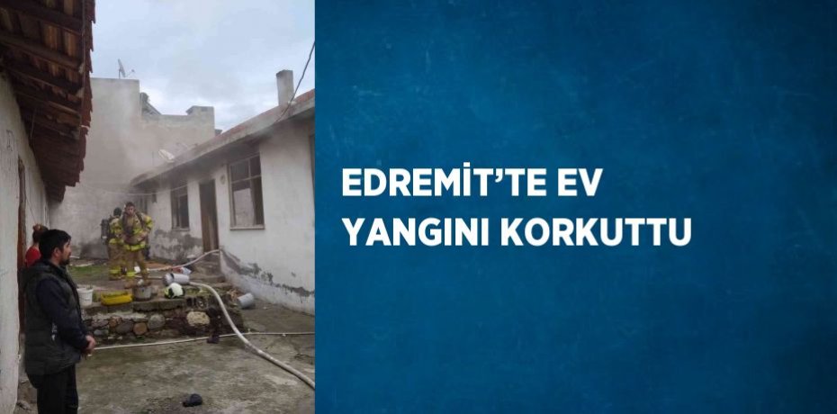 EDREMİT’TE EV YANGINI KORKUTTU
