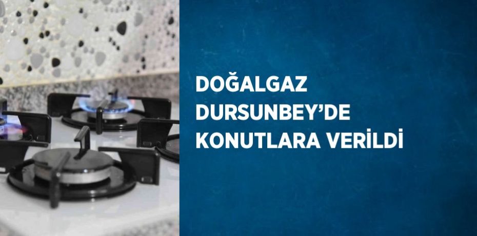 DOĞALGAZ DURSUNBEY’DE KONUTLARA VERİLDİ