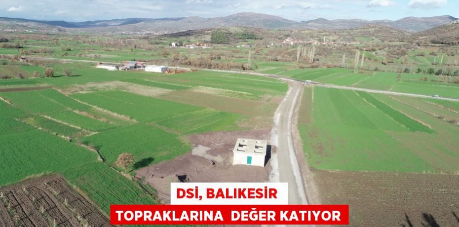 DSİ, BALIKESİR  TOPRAKLARINA  DEĞER KATIYOR