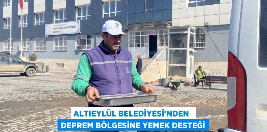 ALTIEYLÜL BELEDİYESİ’NDEN  DEPREM BÖLGESİNE YEMEK DESTEĞİ
