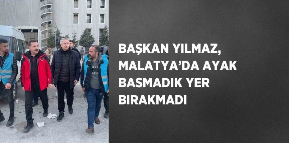 BAŞKAN YILMAZ, MALATYA’DA AYAK BASMADIK YER BIRAKMADI