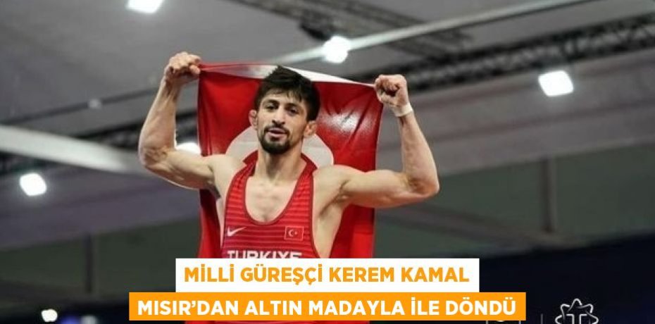 MİLLİ GÜREŞÇİ KEREM KAMAL MISIR’DAN ALTIN MADAYLA İLE DÖNDÜ