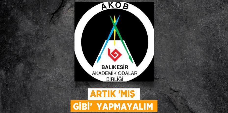 ARTIK “MIŞ GİBİ”  YAPMAYALIM