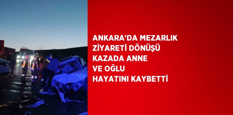 ANKARA’DA MEZARLIK ZİYARETİ DÖNÜŞÜ KAZADA ANNE VE OĞLU HAYATINI KAYBETTİ