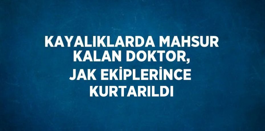KAYALIKLARDA MAHSUR KALAN DOKTOR, JAK EKİPLERİNCE KURTARILDI