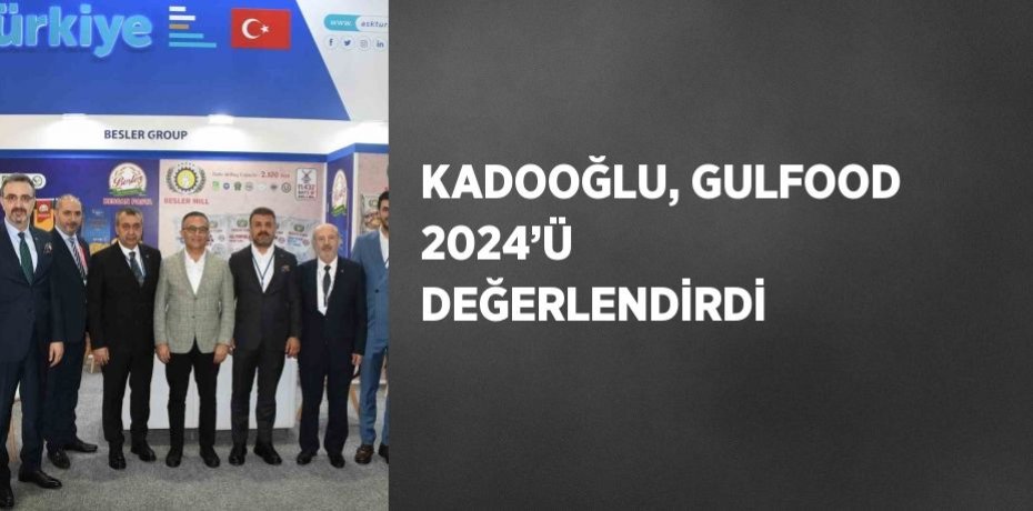 KADOOĞLU, GULFOOD 2024’Ü DEĞERLENDİRDİ