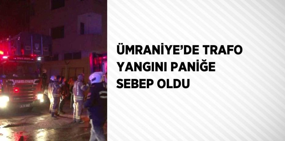 ÜMRANİYE’DE TRAFO YANGINI PANİĞE SEBEP OLDU