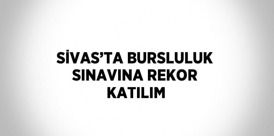 SİVAS’TA BURSLULUK SINAVINA REKOR KATILIM