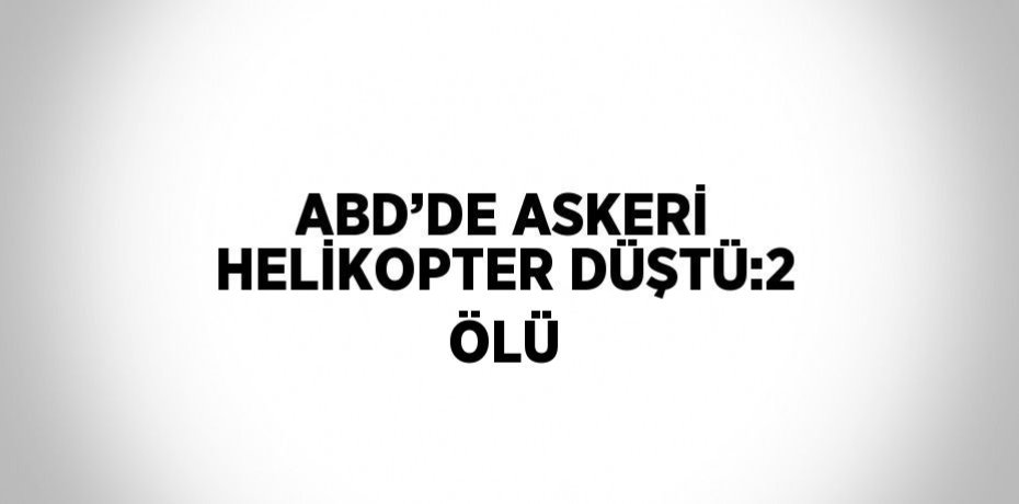 ABD’DE ASKERİ HELİKOPTER DÜŞTÜ:2 ÖLÜ