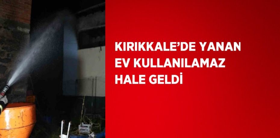 KIRIKKALE’DE YANAN EV KULLANILAMAZ HALE GELDİ