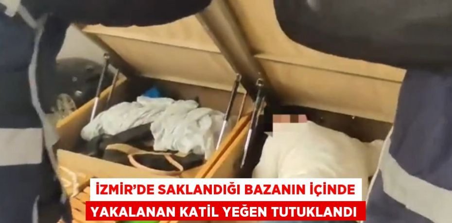 İZMİR’DE SAKLANDIĞI BAZANIN İÇİNDE YAKALANAN KATİL YEĞEN TUTUKLANDI
