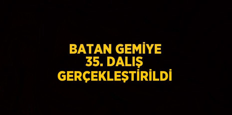 BATAN GEMİYE 35. DALIŞ GERÇEKLEŞTİRİLDİ