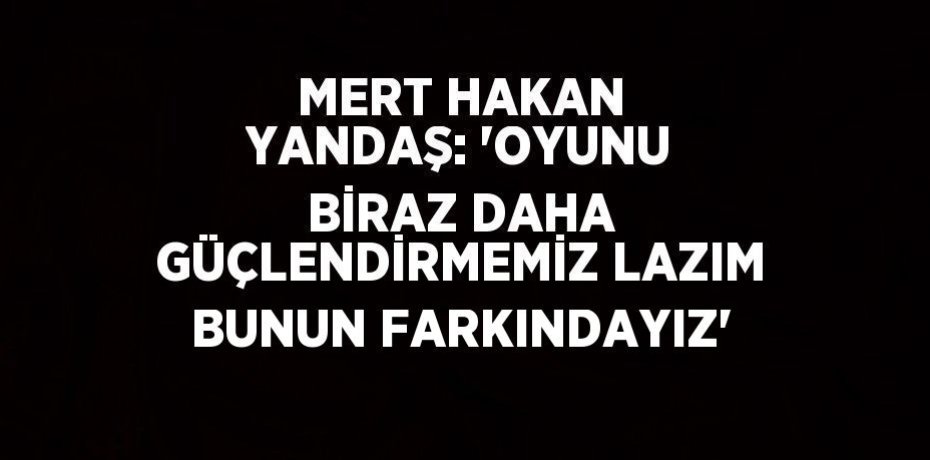 MERT HAKAN YANDAŞ: 'OYUNU BİRAZ DAHA GÜÇLENDİRMEMİZ LAZIM BUNUN FARKINDAYIZ'