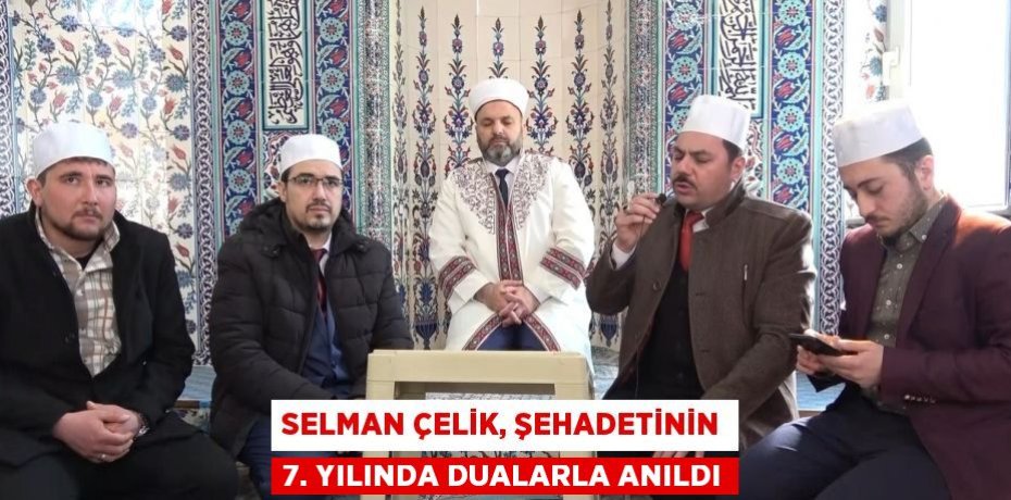 SELMAN ÇELİK, ŞEHADETİNİN 7. YILINDA DUALARLA ANILDI