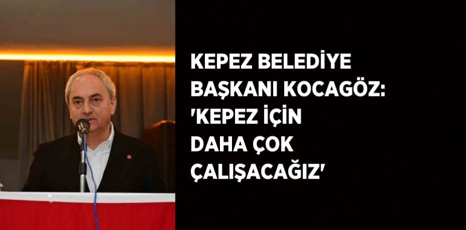 KEPEZ BELEDİYE BAŞKANI KOCAGÖZ: 'KEPEZ İÇİN DAHA ÇOK ÇALIŞACAĞIZ'
