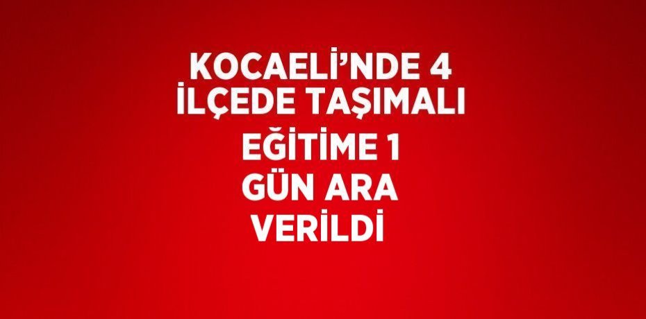 KOCAELİ’NDE 4 İLÇEDE TAŞIMALI EĞİTİME 1 GÜN ARA VERİLDİ