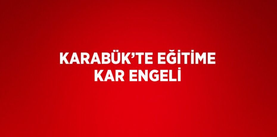 KARABÜK’TE EĞİTİME KAR ENGELİ