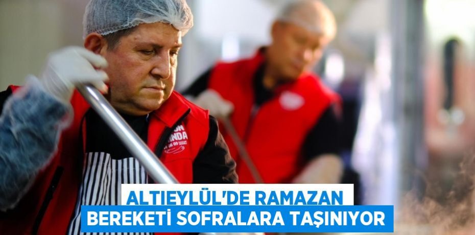 ALTIEYLÜL’DE RAMAZAN BEREKETİ SOFRALARA TAŞINIYOR