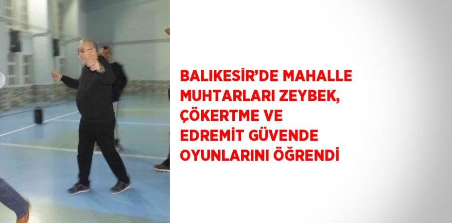 BALIKESİR’DE MAHALLE MUHTARLARI ZEYBEK, ÇÖKERTME VE EDREMİT GÜVENDE OYUNLARINI ÖĞRENDİ