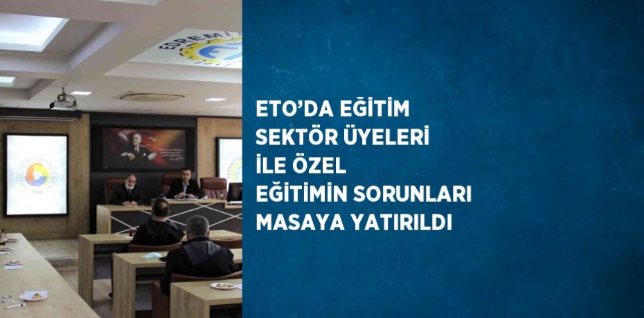 ETO’DA EĞİTİM SEKTÖR ÜYELERİ İLE ÖZEL EĞİTİMİN SORUNLARI MASAYA YATIRILDI