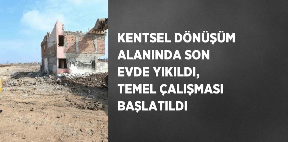 KENTSEL DÖNÜŞÜM ALANINDA SON EVDE YIKILDI, TEMEL ÇALIŞMASI BAŞLATILDI