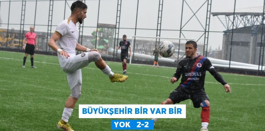 BÜYÜKŞEHİR BİR VAR BİR YOK   2-2