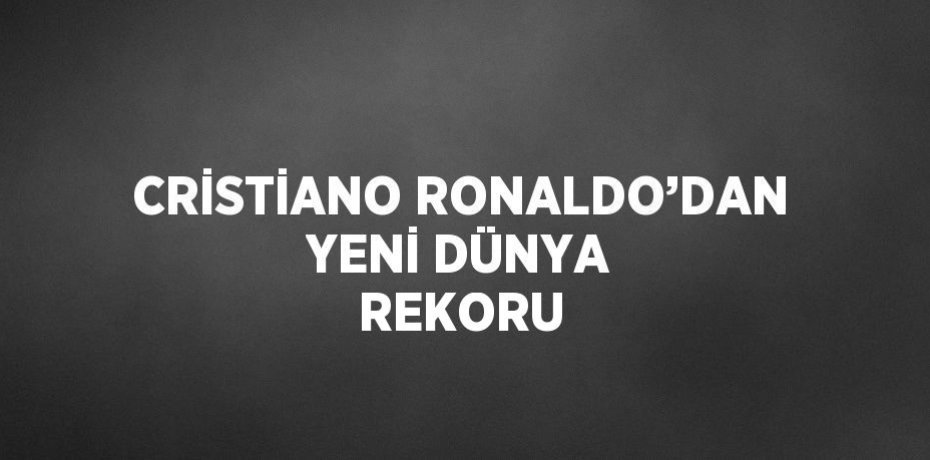 CRİSTİANO RONALDO’DAN YENİ DÜNYA REKORU