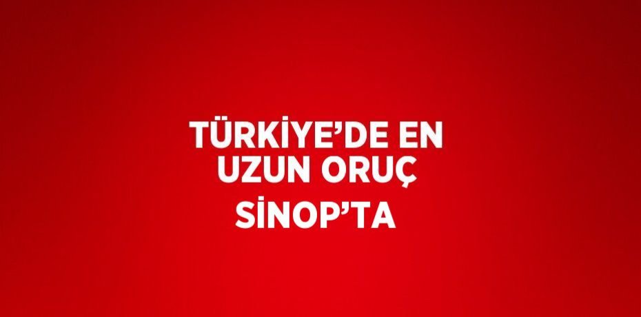 TÜRKİYE’DE EN UZUN ORUÇ SİNOP’TA