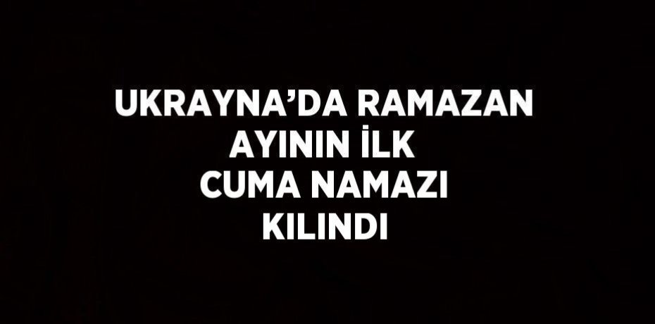 UKRAYNA’DA RAMAZAN AYININ İLK CUMA NAMAZI KILINDI