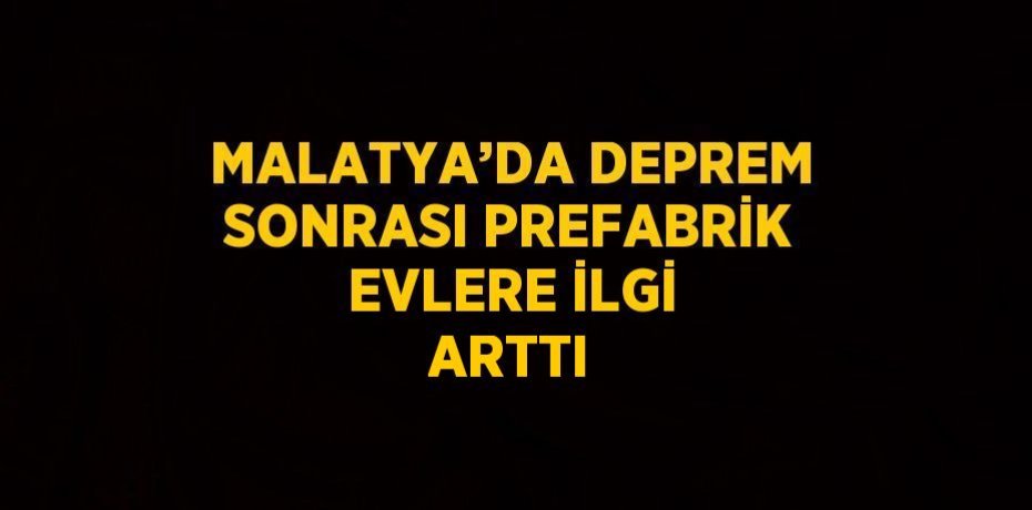 MALATYA’DA DEPREM SONRASI PREFABRİK EVLERE İLGİ ARTTI