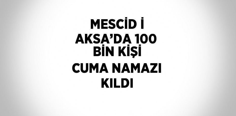 MESCİD İ AKSA’DA 100 BİN KİŞİ CUMA NAMAZI KILDI