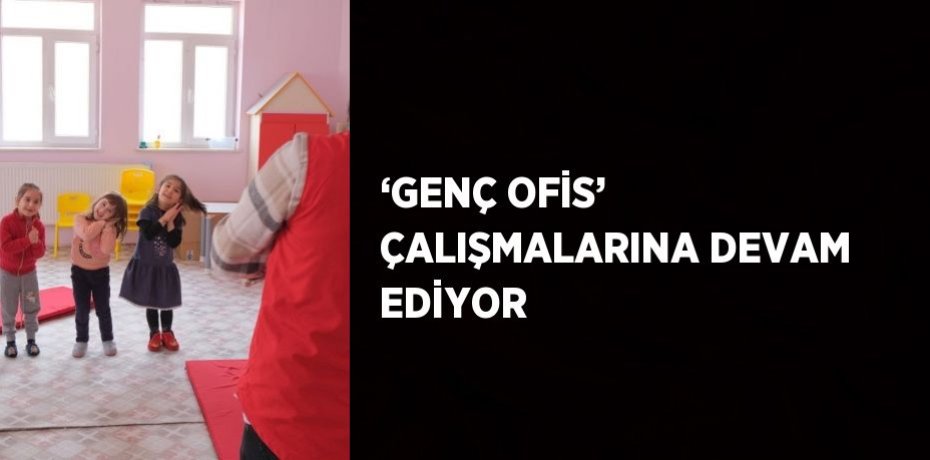 ‘GENÇ OFİS’ ÇALIŞMALARINA DEVAM EDİYOR