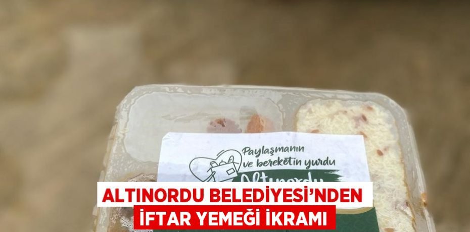 ALTINORDU BELEDİYESİ’NDEN İFTAR YEMEĞİ İKRAMI