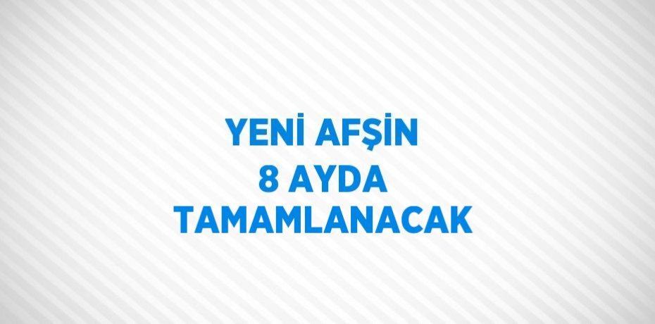 YENİ AFŞİN 8 AYDA TAMAMLANACAK