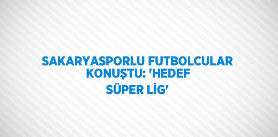 SAKARYASPORLU FUTBOLCULAR KONUŞTU: 'HEDEF SÜPER LİG'