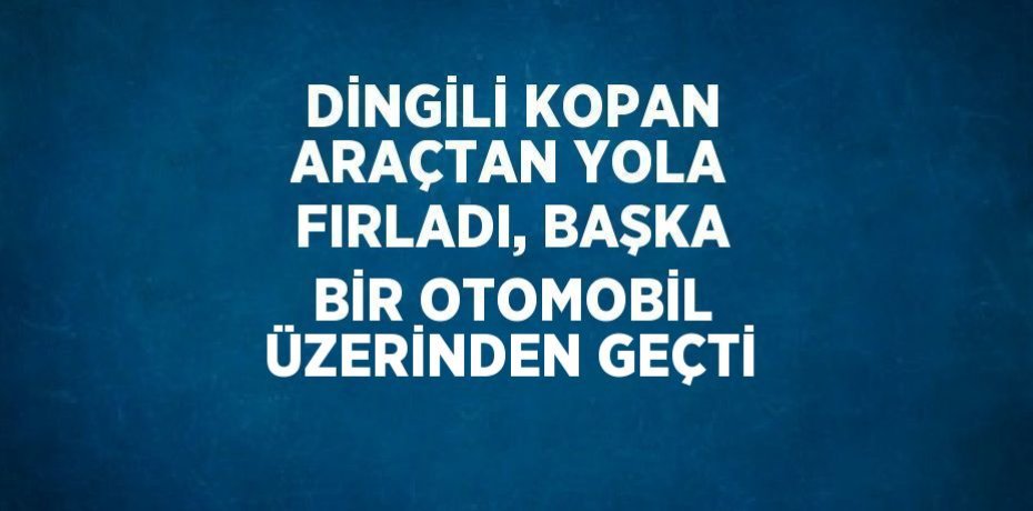 DİNGİLİ KOPAN ARAÇTAN YOLA FIRLADI, BAŞKA BİR OTOMOBİL ÜZERİNDEN GEÇTİ