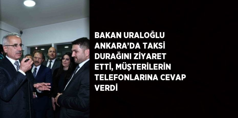 BAKAN URALOĞLU ANKARA’DA TAKSİ DURAĞINI ZİYARET ETTİ, MÜŞTERİLERİN TELEFONLARINA CEVAP VERDİ