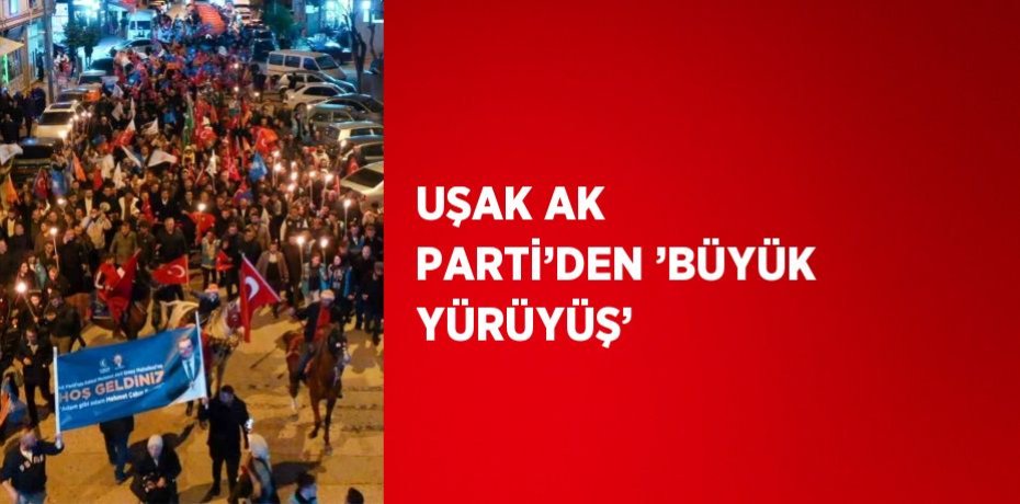 UŞAK AK PARTİ’DEN ’BÜYÜK YÜRÜYÜŞ’