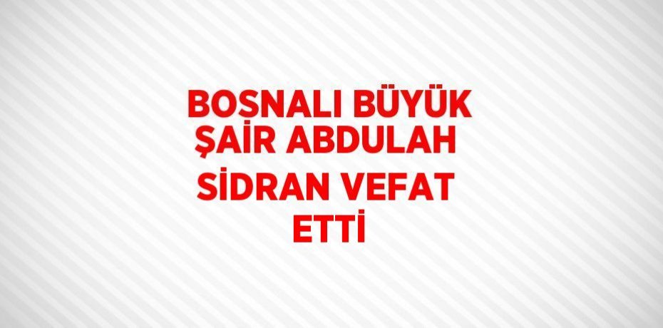 BOSNALI BÜYÜK ŞAİR ABDULAH SİDRAN VEFAT ETTİ