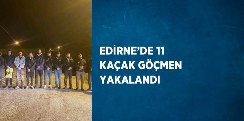 EDİRNE’DE 11 KAÇAK GÖÇMEN YAKALANDI