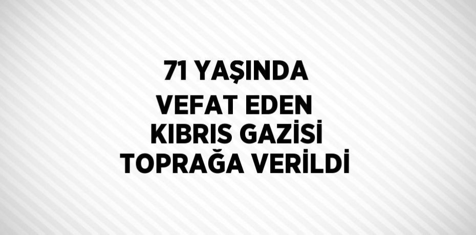 71 YAŞINDA VEFAT EDEN KIBRIS GAZİSİ TOPRAĞA VERİLDİ