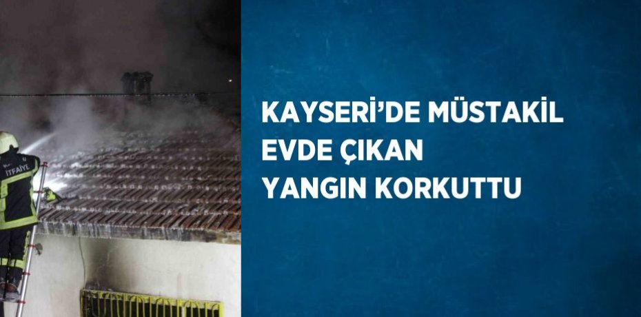 KAYSERİ’DE MÜSTAKİL EVDE ÇIKAN YANGIN KORKUTTU