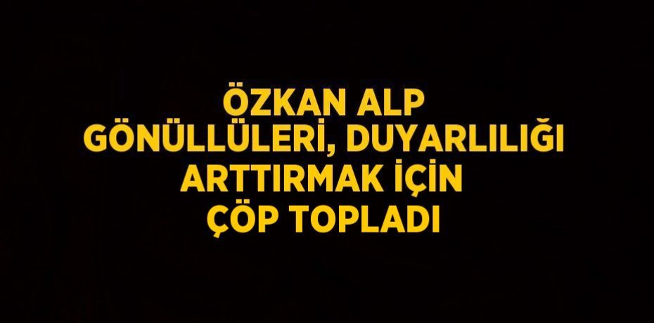 ÖZKAN ALP GÖNÜLLÜLERİ, DUYARLILIĞI ARTTIRMAK İÇİN ÇÖP TOPLADI