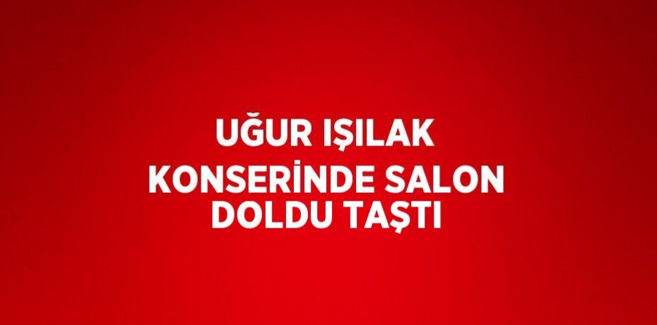 UĞUR IŞILAK KONSERİNDE SALON DOLDU TAŞTI